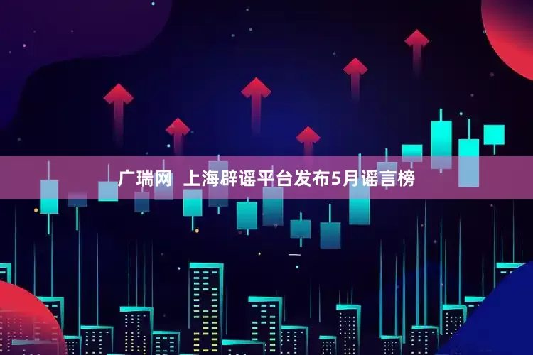 广瑞网  上海辟谣平台发布5月谣言榜