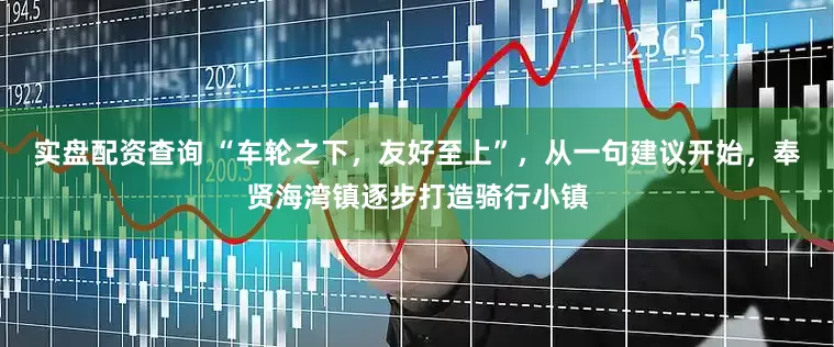 实盘配资查询 “车轮之下，友好至上”，从一句建议开始，奉贤海湾镇逐步打造骑行小镇