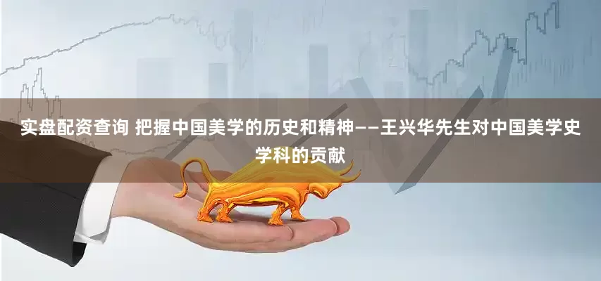 实盘配资查询 把握中国美学的历史和精神——王兴华先生对中国美学史学科的贡献