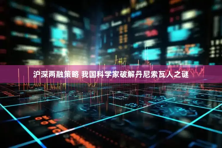 沪深两融策略 我国科学家破解丹尼索瓦人之谜