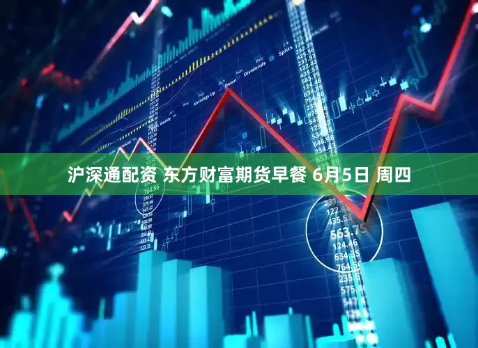 沪深通配资 东方财富期货早餐 6月5日 周四