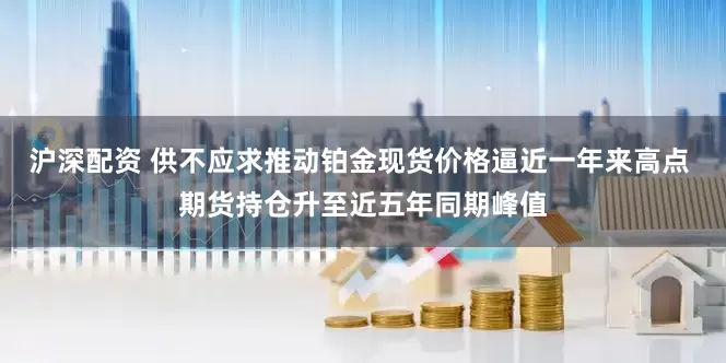 沪深配资 供不应求推动铂金现货价格逼近一年来高点 期货持仓升至近五年同期峰值