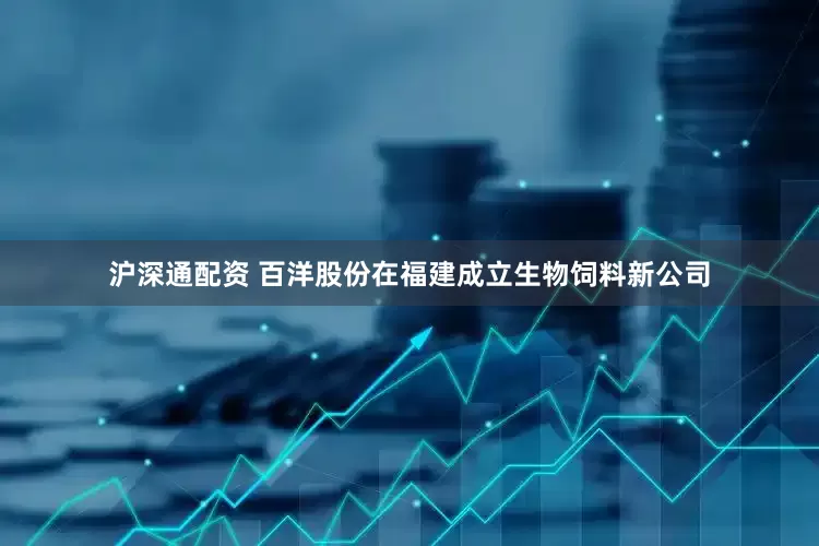 沪深通配资 百洋股份在福建成立生物饲料新公司
