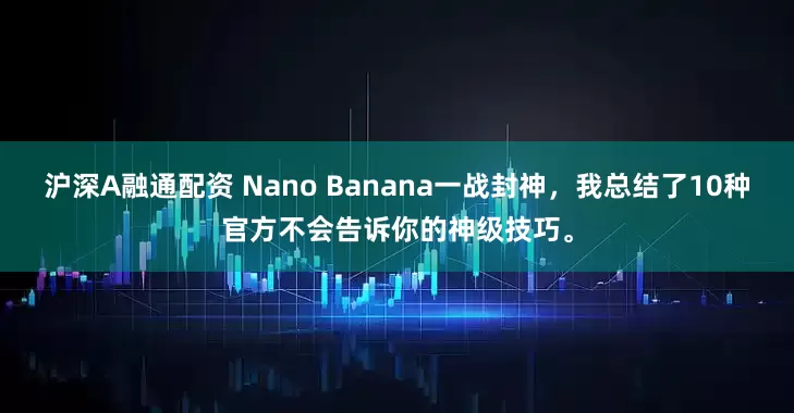 沪深A融通配资 Nano Banana一战封神，我总结了10种官方不会告诉你的神级技巧。
