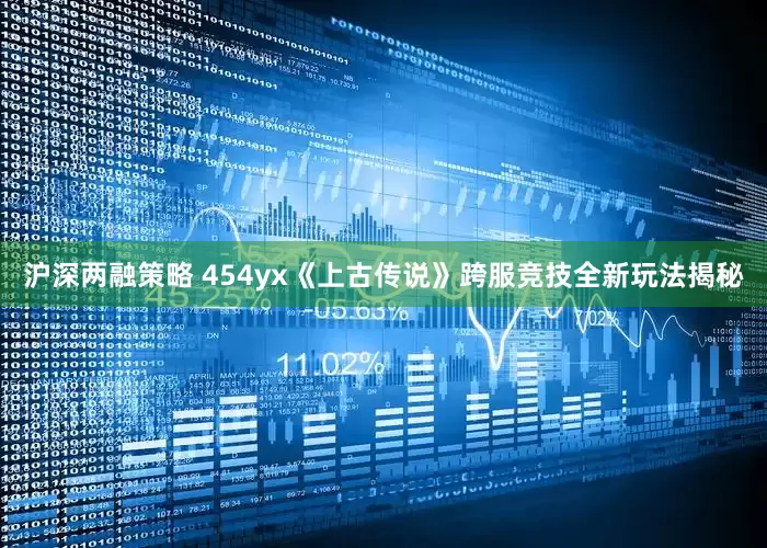 沪深两融策略 454yx《上古传说》跨服竞技全新玩法揭秘