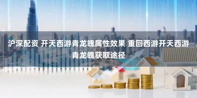 沪深配资 开天西游青龙魄属性效果 重回西游开天西游青龙魄获取途径
