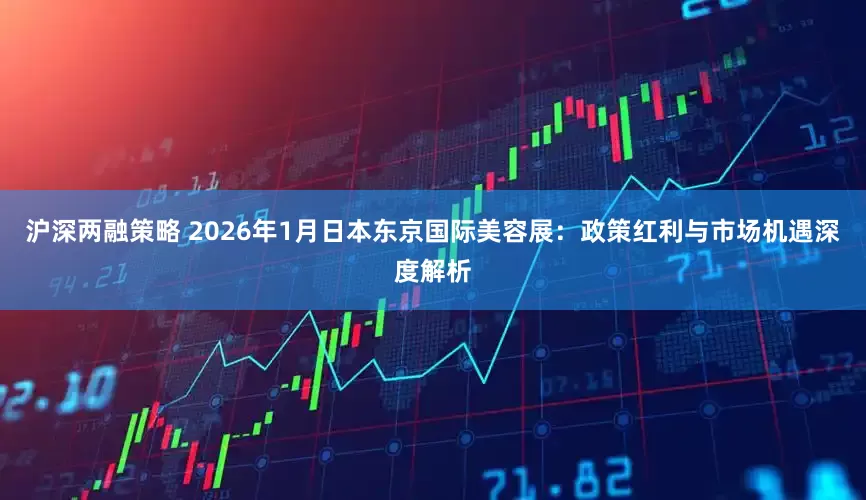 沪深两融策略 2026年1月日本东京国际美容展：政策红利与市场机遇深度解析