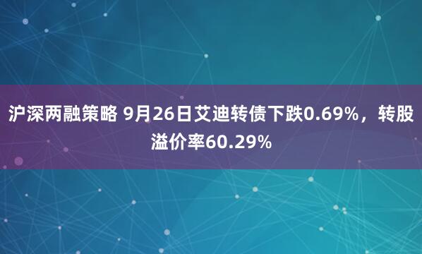 沪深两融策略 9月26日艾迪转债下跌0.69%，转股溢价率60.29%