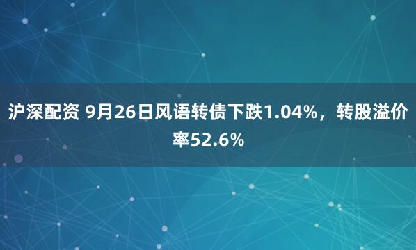 沪深配资 9月26日风语转债下跌1.04%，转股溢价率52.6%