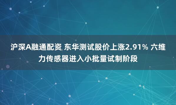 沪深A融通配资 东华测试股价上涨2.91% 六维力传感器进入小批量试制阶段