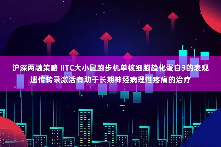 沪深两融策略 IITC大小鼠跑步机单核细胞趋化蛋白3的表观遗传转录激活有助于长期神经病理性疼痛的治疗