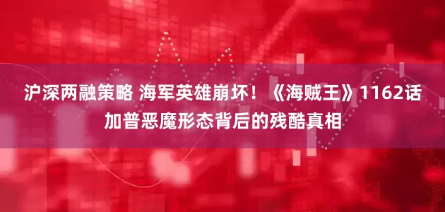 沪深两融策略 海军英雄崩坏！《海贼王》1162话加普恶魔形态背后的残酷真相