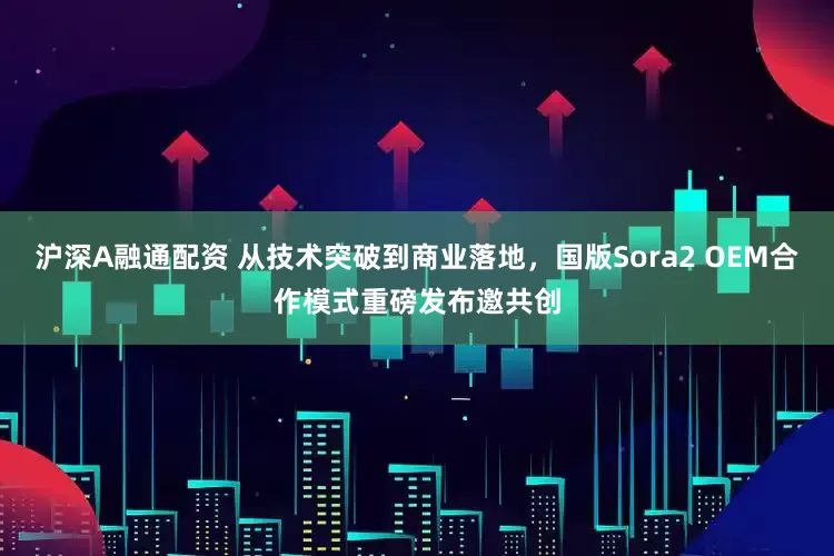 沪深A融通配资 从技术突破到商业落地，国版Sora2 OEM合作模式重磅发布邀共创