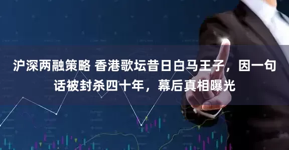 沪深两融策略 香港歌坛昔日白马王子，因一句话被封杀四十年，幕后真相曝光
