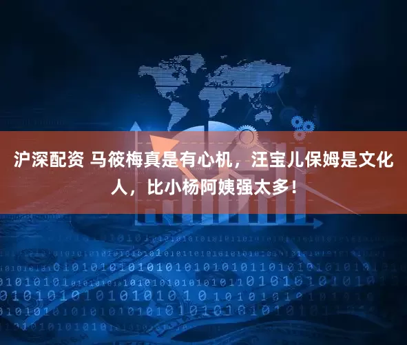 沪深配资 马筱梅真是有心机，汪宝儿保姆是文化人，比小杨阿姨强太多！